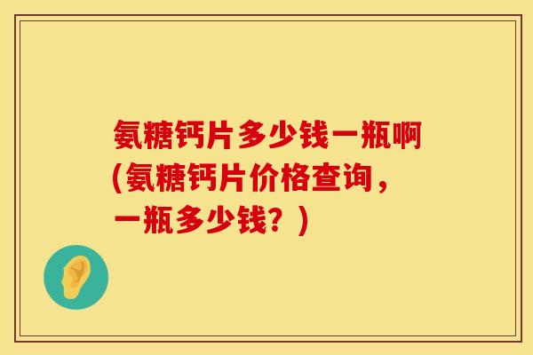 氨糖钙片多少钱一瓶啊(氨糖钙片价格查询,一瓶多少钱?) 氨糖钙片多少钱一瓶啊(氨糖钙片价格查询,一瓶多少钱?)