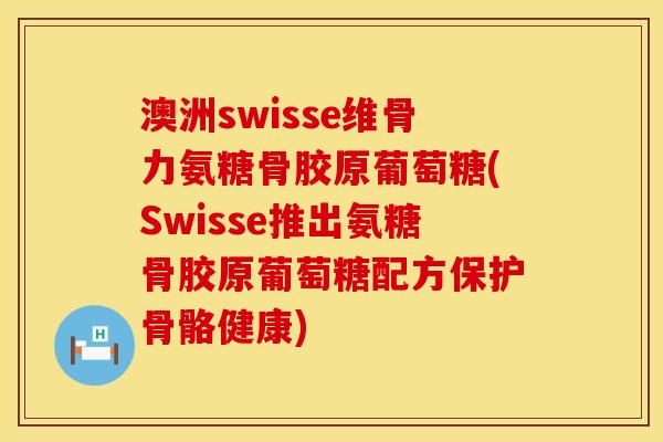 澳洲swisse维骨力氨糖骨胶原葡萄糖(Swisse推出氨糖骨胶原葡萄糖配方保护骨骼健康)