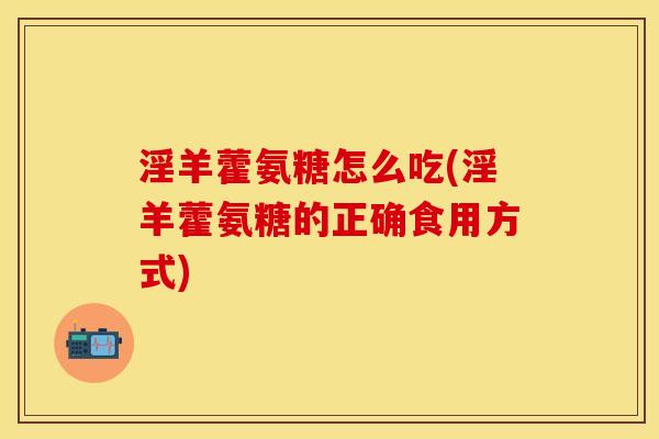 淫羊藿氨糖怎么吃(淫羊藿氨糖的正确食用方式)