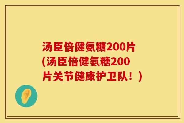 汤臣倍健氨糖200片(汤臣倍健氨糖200片关节健康护卫队！)