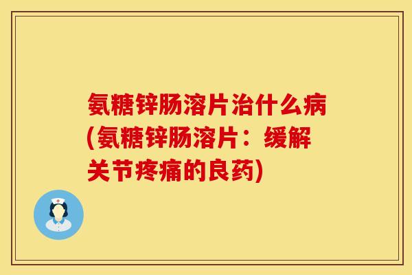 氨糖锌肠溶片治什么病(氨糖锌肠溶片：缓解关节疼痛的良药)