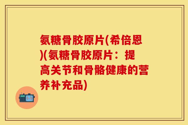 氨糖骨胶原片(希倍恩)(氨糖骨胶原片：提高关节和骨骼健康的营养补充品)