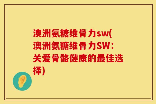 澳洲氨糖维骨力sw(澳洲氨糖维骨力SW：关爱骨骼健康的最佳选择)