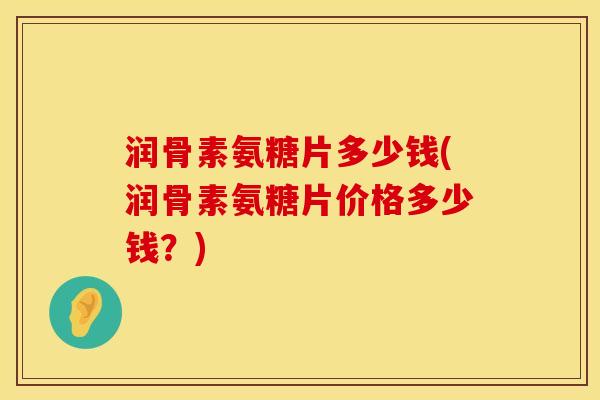 润骨素氨糖片多少钱(润骨素氨糖片价格多少钱？)