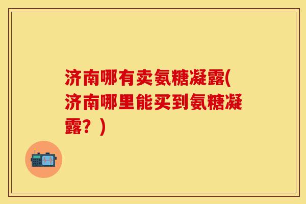 济南哪有卖氨糖凝露(济南哪里能买到氨糖凝露？)