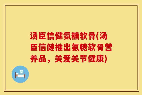 汤臣信健氨糖软骨(汤臣信健推出氨糖软骨营养品,关爱关节健康) 汤臣信健氨糖软骨(汤臣信健推出氨糖软骨营养品,关爱关节健康)
