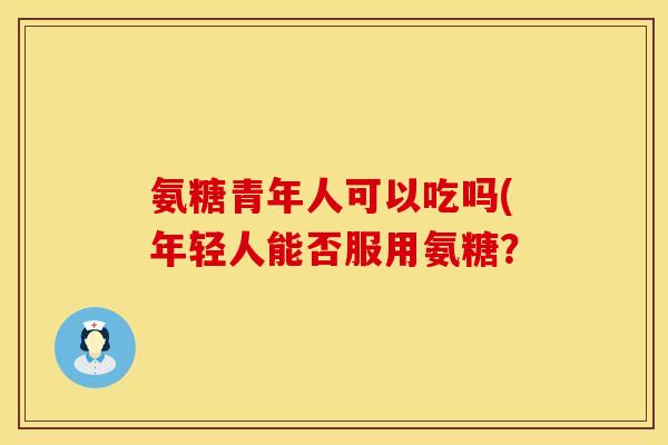 氨糖青年人可以吃吗(年轻人能否服用氨糖？