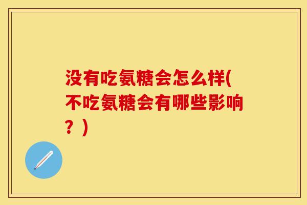 没有吃氨糖会怎么样(不吃氨糖会有哪些影响？)