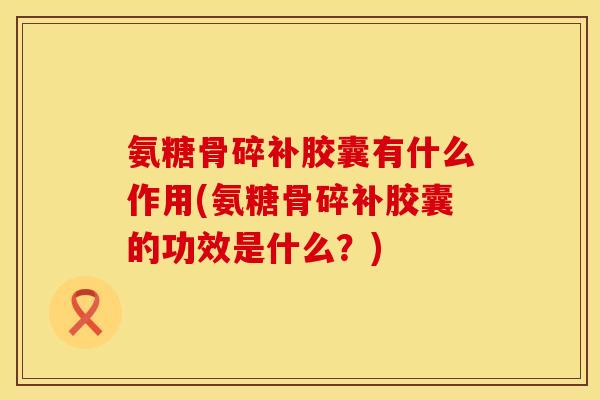 氨糖骨碎补胶囊有什么作用(氨糖骨碎补胶囊的功效是什么？)