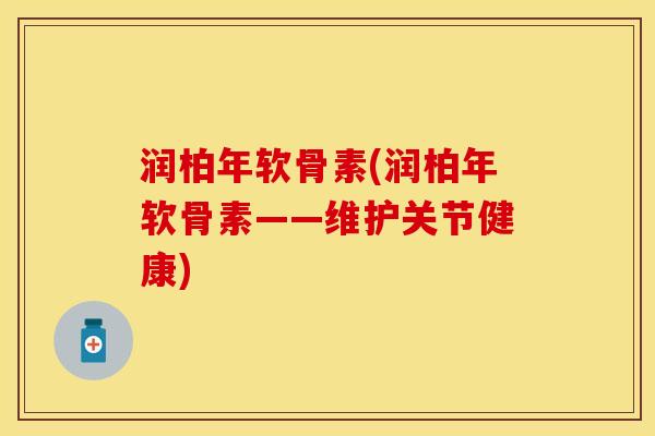润柏年软骨素(润柏年软骨素——维护关节健康)