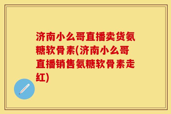 济南小么哥直播卖货氨糖软骨素(济南小么哥直播销售氨糖软骨素走红)