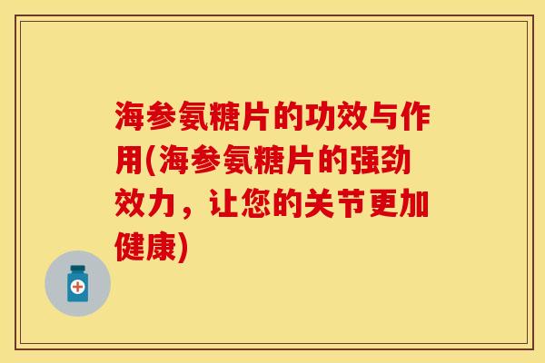 海参氨糖片的功效与作用(海参氨糖片的强劲效力，让您的关节更加健康)