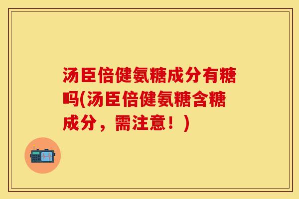 汤臣倍健氨糖成分有糖吗(汤臣倍健氨糖含糖成分,需注意!) 汤臣倍健氨糖成分有糖吗(汤臣倍健氨糖含糖成分,需注意!)