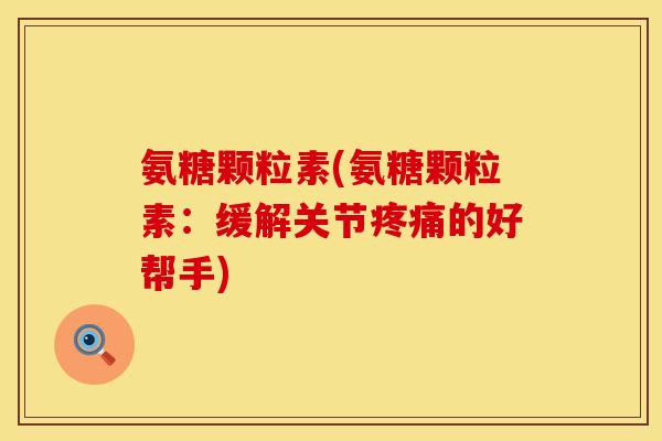 氨糖颗粒素(氨糖颗粒素：缓解关节疼痛的好帮手)