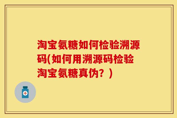 淘宝氨糖如何检验溯源码(如何用溯源码检验淘宝氨糖真伪？)