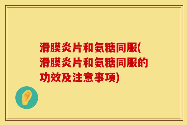 滑膜炎片和氨糖同服(滑膜炎片和氨糖同服的功效及注意事项)