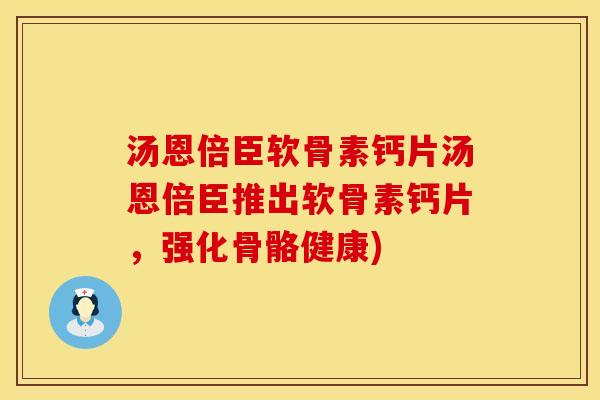 汤恩倍臣软骨素钙片汤恩倍臣推出软骨素钙片，强化骨骼健康)