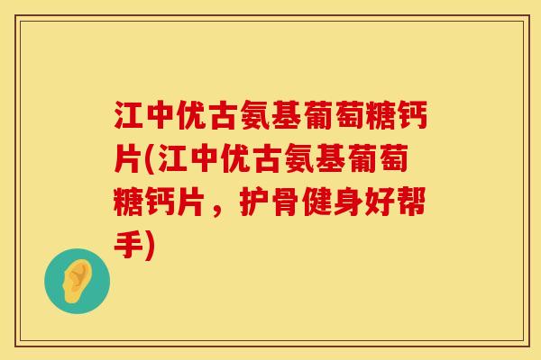 江中优古氨基葡萄糖钙片(江中优古氨基葡萄糖钙片，护骨健身好帮手)
