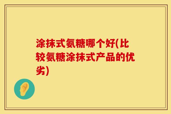 涂抹式氨糖哪个好(比较氨糖涂抹式产品的优劣)