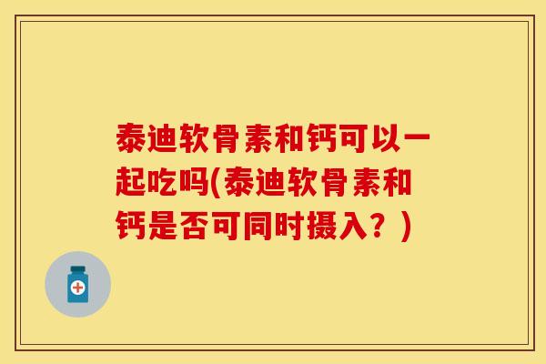 泰迪软骨素和钙可以一起吃吗(泰迪软骨素和钙是否可同时摄入？)