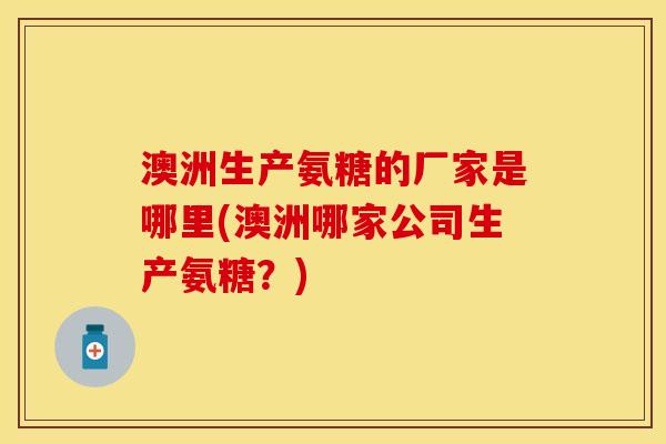 澳洲生产氨糖的厂家是哪里(澳洲哪家公司生产氨糖?) 澳洲生产氨糖的厂家是哪里(澳洲哪家公司生产氨糖?)