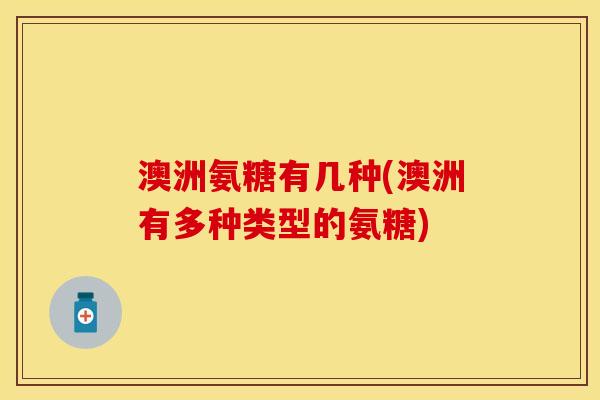 澳洲氨糖有几种(澳洲有多种类型的氨糖)