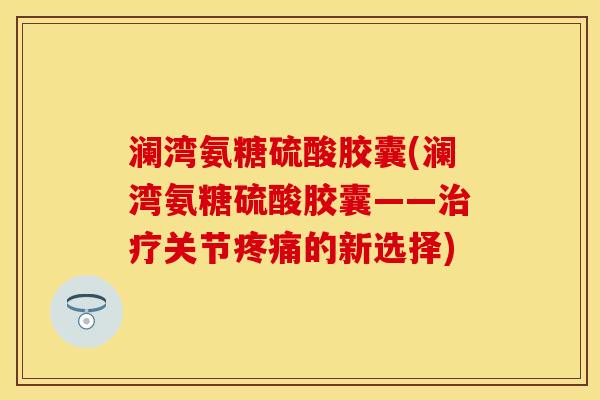 澜湾氨糖硫酸胶囊(澜湾氨糖硫酸胶囊——治疗关节疼痛的新选择)
