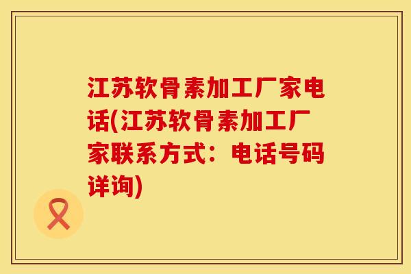 江苏软骨素加工厂家电话(江苏软骨素加工厂家联系方式：电话号码详询)
