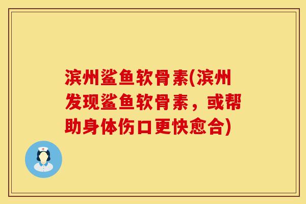 滨州鲨鱼软骨素(滨州发现鲨鱼软骨素，或帮助身体伤口更快愈合)