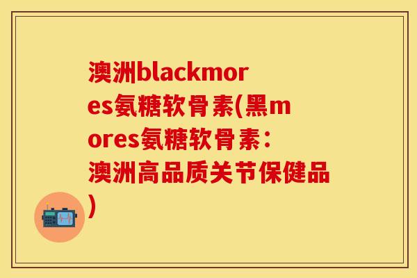 澳洲blackmores氨糖软骨素(黑mores氨糖软骨素：澳洲高品质关节保健品)