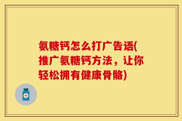 氨糖钙怎么打广告语(推广氨糖钙方法，让你轻松拥有健康骨骼)