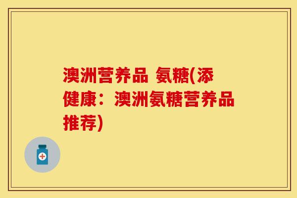 澳洲营养品 氨糖(添健康：澳洲氨糖营养品推荐)