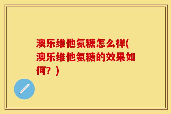 澳乐维他氨糖怎么样(澳乐维他氨糖的效果如何?) 澳乐维他氨糖怎么样(澳乐维他氨糖的效果如何?)