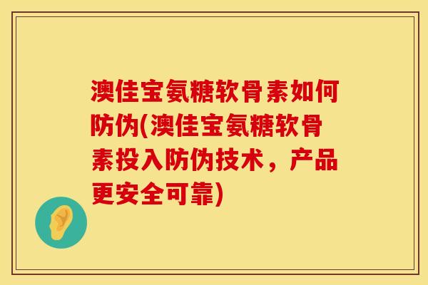 澳佳宝氨糖软骨素如何防伪(澳佳宝氨糖软骨素投入防伪技术，产品更安全可靠)