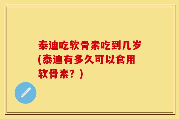 泰迪吃软骨素吃到几岁(泰迪有多久可以食用软骨素？)