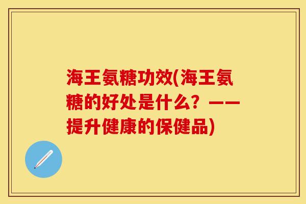 海王氨糖功效(海王氨糖的好处是什么？——提升健康的保健品)