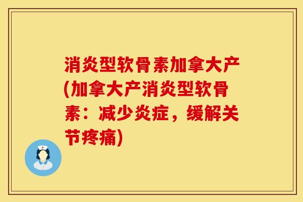 消炎型软骨素加拿大产(加拿大产消炎型软骨素：减少炎症，缓解关节疼痛)