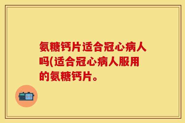 氨糖钙片适合冠心病人吗(适合冠心病人服用的氨糖钙片。