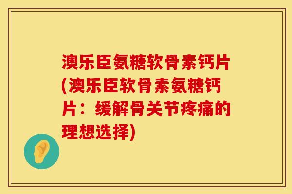澳乐臣氨糖软骨素钙片(澳乐臣软骨素氨糖钙片：缓解骨关节疼痛的理想选择)