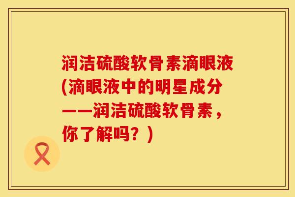 润洁硫酸软骨素滴眼液(滴眼液中的明星成分——润洁硫酸软骨素，你了解吗？)