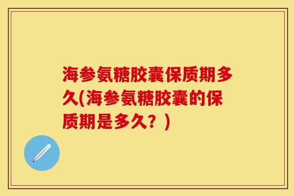 海参氨糖胶囊保质期多久(海参氨糖胶囊的保质期是多久？)