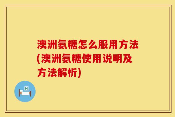 澳洲氨糖怎么服用方法(澳洲氨糖使用说明及方法解析)