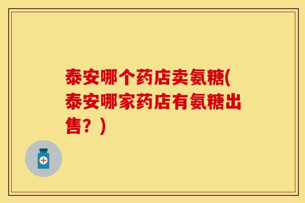 泰安哪个药店卖氨糖(泰安哪家药店有氨糖出售？)