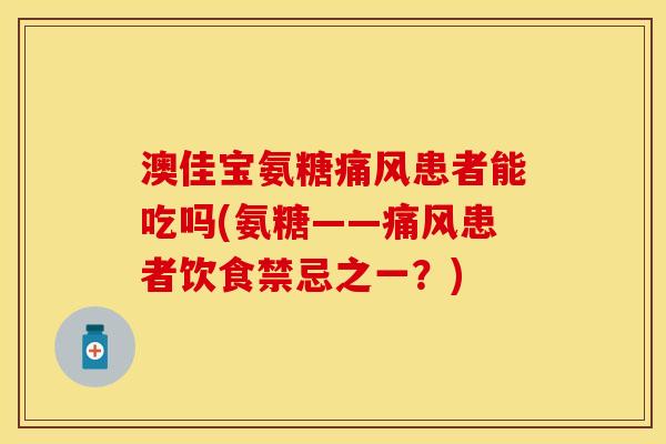 澳佳宝氨糖患者能吃吗(氨糖——患者饮食禁忌之一?) 澳佳宝氨糖患者能吃吗(氨糖——患者饮食禁忌之一?)