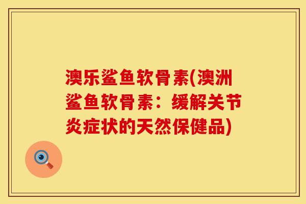 澳乐鲨鱼软骨素(澳洲鲨鱼软骨素：缓解关节炎症状的天然保健品)
