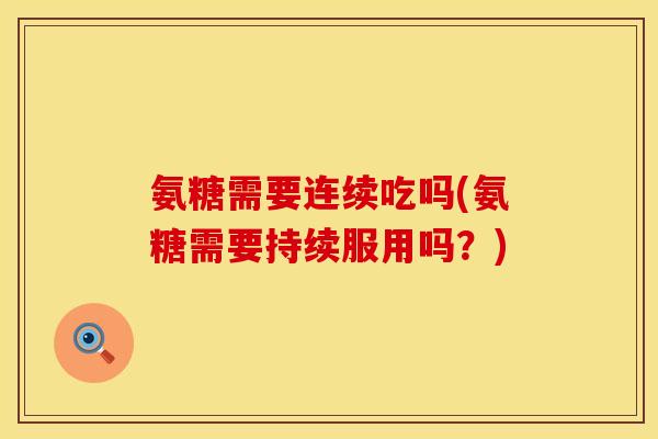 氨糖需要连续吃吗(氨糖需要持续服用吗？)