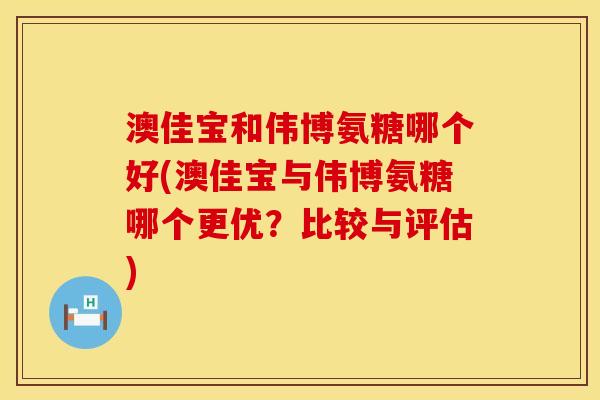 澳佳宝和伟博氨糖哪个好(澳佳宝与伟博氨糖哪个更优？比较与评估)