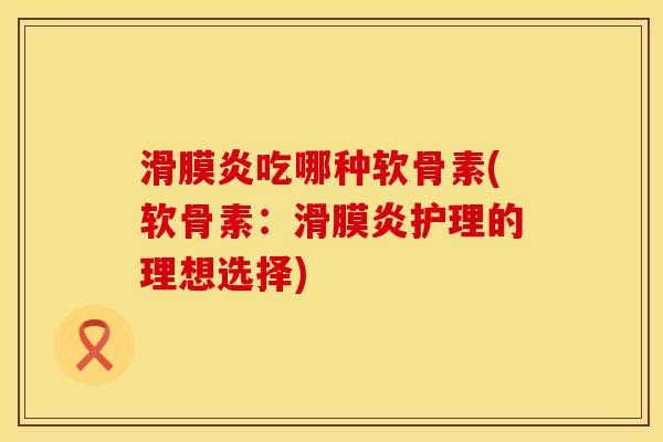 滑膜炎吃哪种软骨素(软骨素：滑膜炎护理的理想选择)