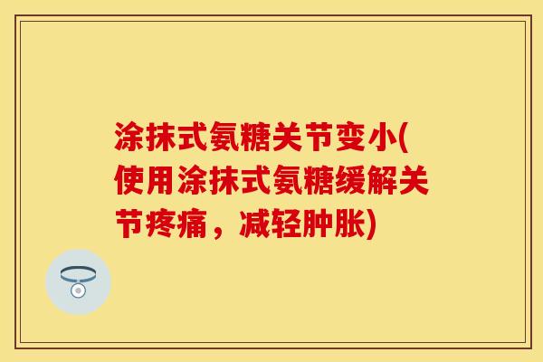 涂抹式氨糖关节变小(使用涂抹式氨糖缓解关节疼痛，减轻肿胀)