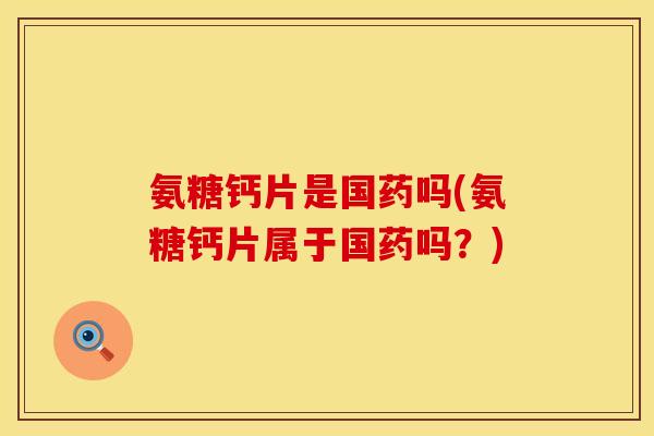 氨糖钙片是国药吗(氨糖钙片属于国药吗？)